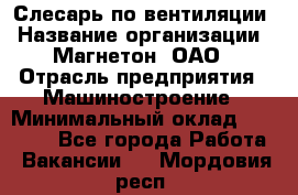 Слесарь по вентиляции › Название организации ­ Магнетон, ОАО › Отрасль предприятия ­ Машиностроение › Минимальный оклад ­ 20 000 - Все города Работа » Вакансии   . Мордовия респ.